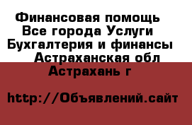 Финансовая помощь - Все города Услуги » Бухгалтерия и финансы   . Астраханская обл.,Астрахань г.